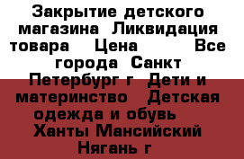 Закрытие детского магазина !Ликвидация товара  › Цена ­ 150 - Все города, Санкт-Петербург г. Дети и материнство » Детская одежда и обувь   . Ханты-Мансийский,Нягань г.